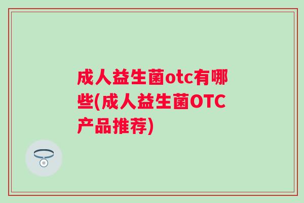 成人益生菌otc有哪些(成人益生菌OTC产品推荐) 成人益生菌otc有哪些(成人益生菌OTC产品推荐)