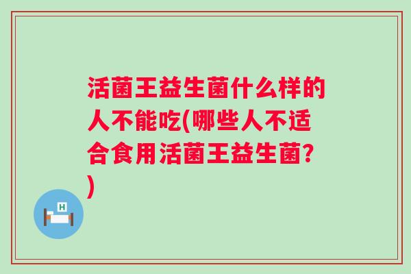 活菌王益生菌什么样的人不能吃(哪些人不适合食用活菌王益生菌?) 活菌王益生菌什么样的人不能吃(哪些人不适合食用活菌王益生菌?)