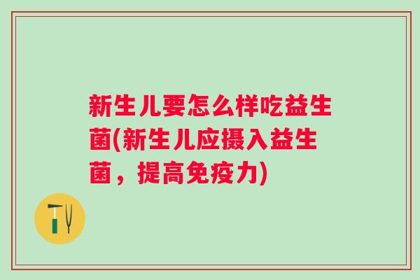 新生儿要怎么样吃益生菌(新生儿应摄入益生菌，提高力)