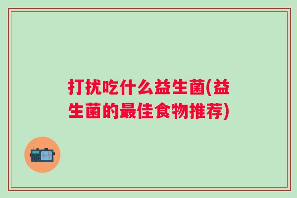 打扰吃什么益生菌(益生菌的佳食物推荐)