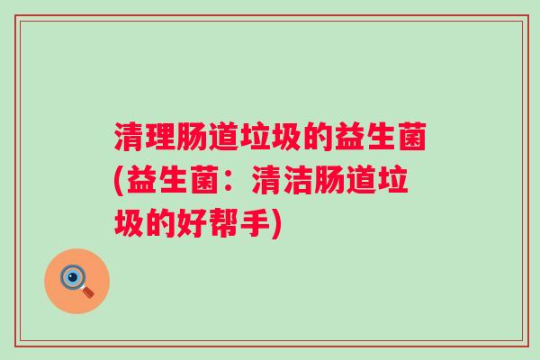 清理肠道垃圾的益生菌(益生菌:清洁肠道垃圾的好帮手) 清理肠道垃圾的益生菌(益生菌:清洁肠道垃圾的好帮手)