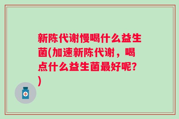 慢喝什么益生菌(加速,喝点什么益生菌好呢?) 慢喝什么益生菌(加速,喝点什么益生菌好呢?)