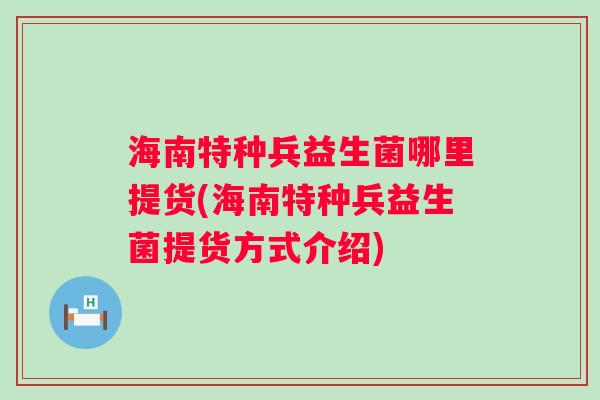 海南特种兵益生菌哪里提货(海南特种兵益生菌提货方式介绍) 海南特种兵益生菌哪里提货(海南特种兵益生菌提货方式介绍)
