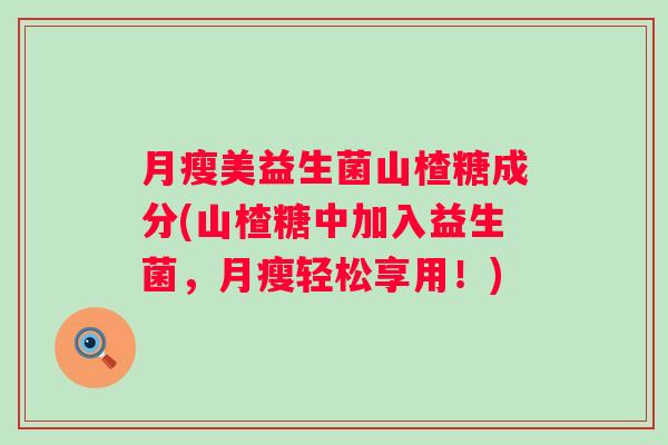 月瘦美益生菌山楂糖成分(山楂糖中加入益生菌,月瘦轻松享用!) 月瘦美益生菌山楂糖成分(山楂糖中加入益生菌,月瘦轻松享用!)