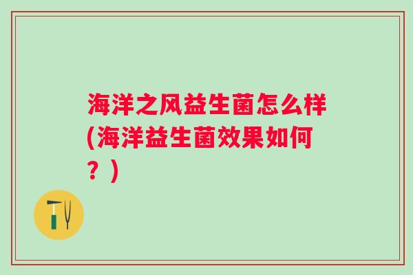 海洋之风益生菌怎么样(海洋益生菌效果如何?) 海洋之风益生菌怎么样(海洋益生菌效果如何?)