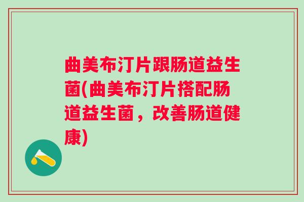 曲美布汀片跟肠道益生菌(曲美布汀片搭配肠道益生菌,改善肠道健康) 曲美布汀片跟肠道益生菌(曲美布汀片搭配肠道益生菌,改善肠道健康)