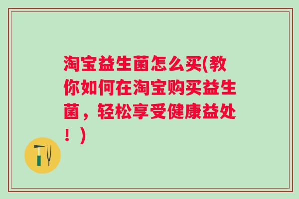 淘宝益生菌怎么买(教你如何在淘宝购买益生菌,轻松享受健康益处!) 淘宝益生菌怎么买(教你如何在淘宝购买益生菌,轻松享受健康益处!)