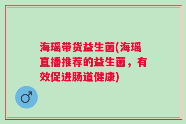 海瑶带货益生菌(海瑶直播推荐的益生菌,有效促进肠道健康) 海瑶带货益生菌(海瑶直播推荐的益生菌,有效促进肠道健康)
