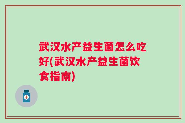 武汉水产益生菌怎么吃好(武汉水产益生菌饮食指南) 武汉水产益生菌怎么吃好(武汉水产益生菌饮食指南)