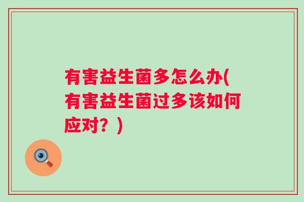有害益生菌多怎么办(有害益生菌过多该如何应对?) 有害益生菌多怎么办(有害益生菌过多该如何应对?)