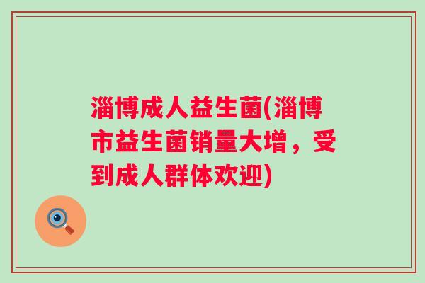 淄博成人益生菌(淄博市益生菌销量大增，受到成人群体欢迎)