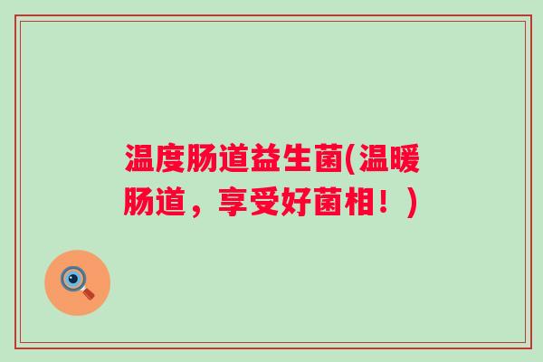 温度肠道益生菌(温暖肠道,享受好菌相!) 温度肠道益生菌(温暖肠道,享受好菌相!)