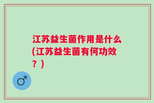 江苏益生菌作用是什么(江苏益生菌有何功效？)