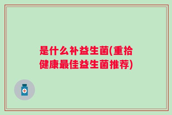 是什么补益生菌(重拾健康佳益生菌推荐) 是什么补益生菌(重拾健康佳益生菌推荐)