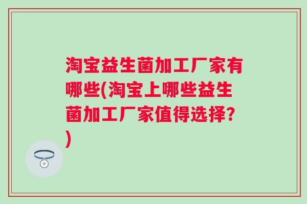 淘宝益生菌加工厂家有哪些(淘宝上哪些益生菌加工厂家值得选择?) 淘宝益生菌加工厂家有哪些(淘宝上哪些益生菌加工厂家值得选择?)