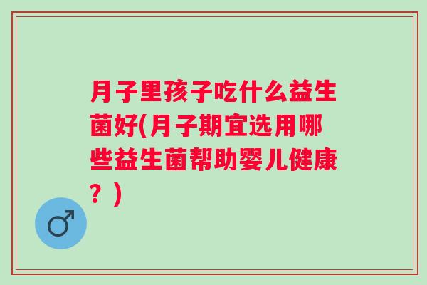 月子里孩子吃什么益生菌好(月子期宜选用哪些益生菌帮助婴儿健康?) 月子里孩子吃什么益生菌好(月子期宜选用哪些益生菌帮助婴儿健康?)
