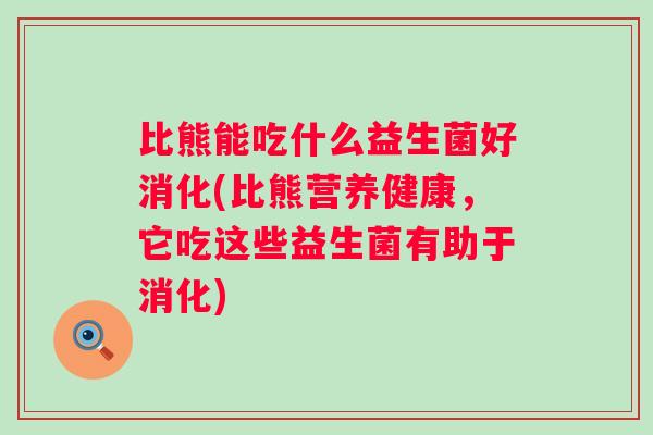比熊能吃什么益生菌好消化(比熊营养健康，它吃这些益生菌有助于消化)