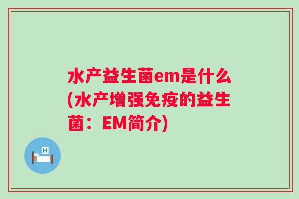 水产益生菌em是什么(水产增强的益生菌:EM简介) 水产益生菌em是什么(水产增强的益生菌:EM简介)