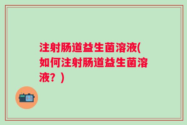 注射肠道益生菌溶液(如何注射肠道益生菌溶液？)