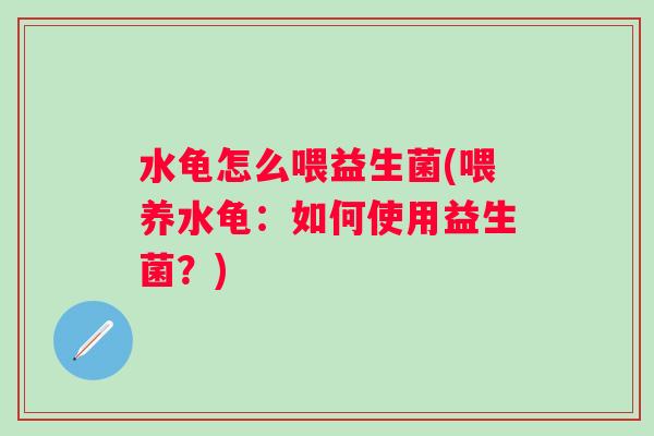 水龟怎么喂益生菌(喂养水龟:如何使用益生菌?) 水龟怎么喂益生菌(喂养水龟:如何使用益生菌?)