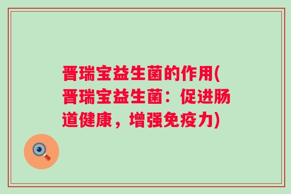 晋瑞宝益生菌的作用(晋瑞宝益生菌:促进肠道健康,增强力) 晋瑞宝益生菌的作用(晋瑞宝益生菌:促进肠道健康,增强力)