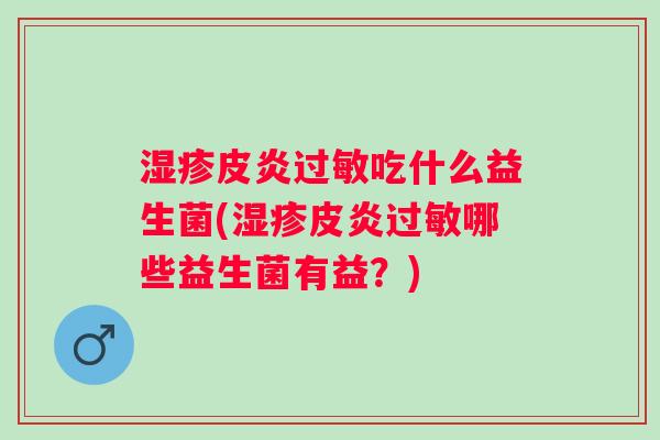 皮炎吃什么益生菌(皮炎哪些益生菌有益?) 皮炎吃什么益生菌(皮炎哪些益生菌有益?)