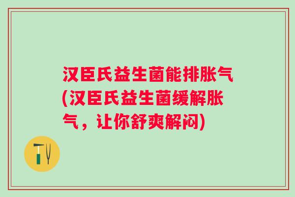汉臣氏益生菌能排(汉臣氏益生菌缓解,让你舒爽解闷) 汉臣氏益生菌能排(汉臣氏益生菌缓解,让你舒爽解闷)