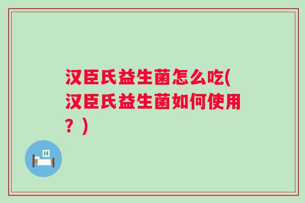 汉臣氏益生菌怎么吃(汉臣氏益生菌如何使用?) 汉臣氏益生菌怎么吃(汉臣氏益生菌如何使用?)