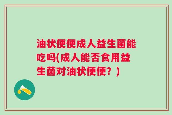 油状便便成人益生菌能吃吗(成人能否食用益生菌对油状便便?) 油状便便成人益生菌能吃吗(成人能否食用益生菌对油状便便?)