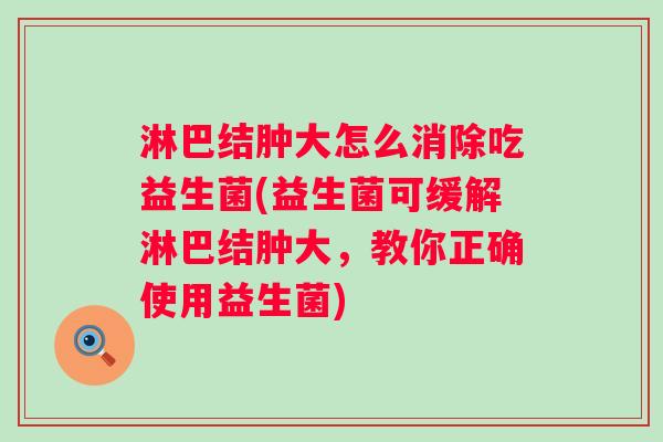 淋巴结肿大怎么消除吃益生菌(益生菌可缓解淋巴结肿大,教你正确使用益生菌) 淋巴结肿大怎么消除吃益生菌(益生菌可缓解淋巴结肿大,教你正确使用益生菌)