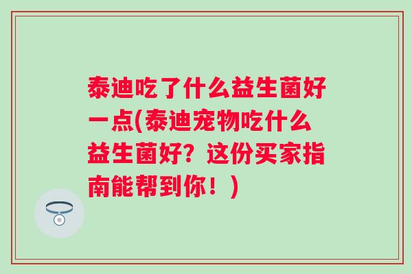 泰迪吃了什么益生菌好一点(泰迪宠物吃什么益生菌好？这份买家指南能帮到你！)