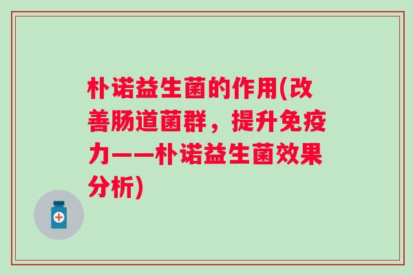 朴诺益生菌的作用(改善肠道菌群,提升力——朴诺益生菌效果分析) 朴诺益生菌的作用(改善肠道菌群,提升力——朴诺益生菌效果分析)
