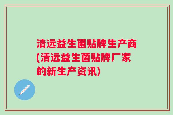 清远益生菌贴牌生产商(清远益生菌贴牌厂家的新生产资讯) 清远益生菌贴牌生产商(清远益生菌贴牌厂家的新生产资讯)