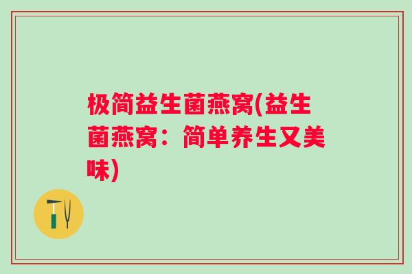 极简益生菌燕窝(益生菌燕窝:简单养生又美味) 极简益生菌燕窝(益生菌燕窝:简单养生又美味)
