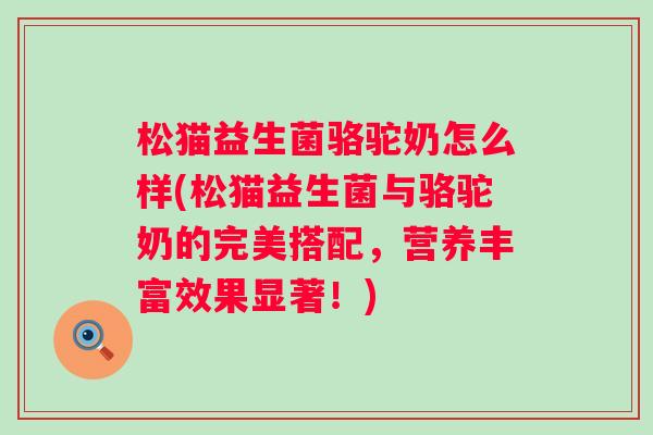 松猫益生菌骆驼奶怎么样(松猫益生菌与骆驼奶的完美搭配，营养丰富效果显著！)