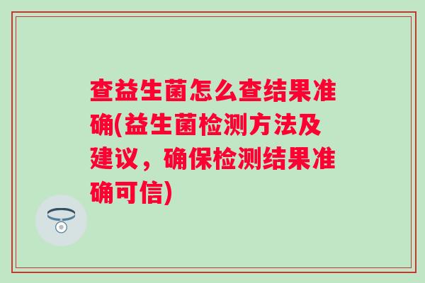 查益生菌怎么查结果准确(益生菌检测方法及建议，确保检测结果准确可信)