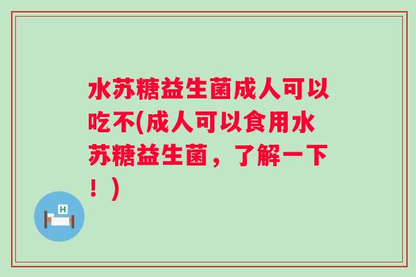 水苏糖益生菌成人可以吃不(成人可以食用水苏糖益生菌,了解一下!) 水苏糖益生菌成人可以吃不(成人可以食用水苏糖益生菌,了解一下!)