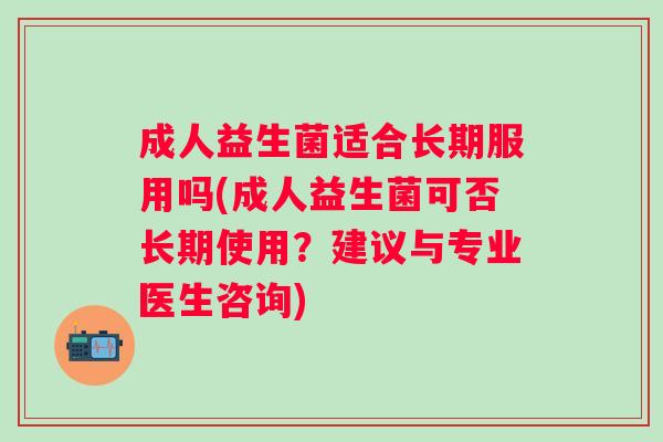 成人益生菌适合长期服用吗(成人益生菌可否长期使用？建议与专业医生咨询)