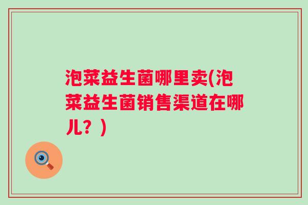 泡菜益生菌哪里卖(泡菜益生菌销售渠道在哪儿?) 泡菜益生菌哪里卖(泡菜益生菌销售渠道在哪儿?)