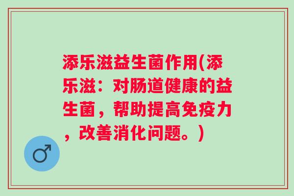 添乐滋益生菌作用(添乐滋:对肠道健康的益生菌,帮助提高力,改善消化问题。) 添乐滋益生菌作用(添乐滋:对肠道健康的益生菌,帮助提高力,改善消化问题。)
