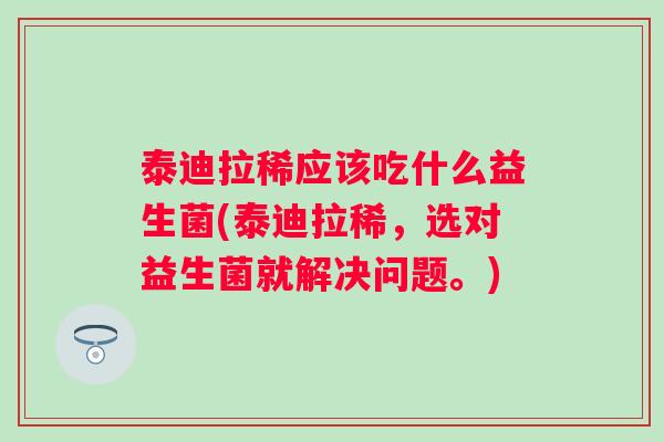泰迪拉稀应该吃什么益生菌(泰迪拉稀，选对益生菌就解决问题。)