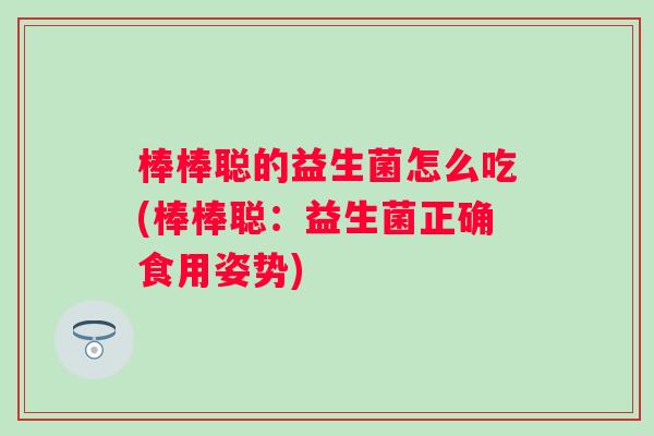 棒棒聪的益生菌怎么吃(棒棒聪：益生菌正确食用姿势)