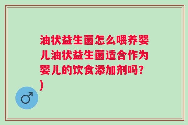 油状益生菌怎么喂养婴儿油状益生菌适合作为婴儿的饮食添加剂吗？)