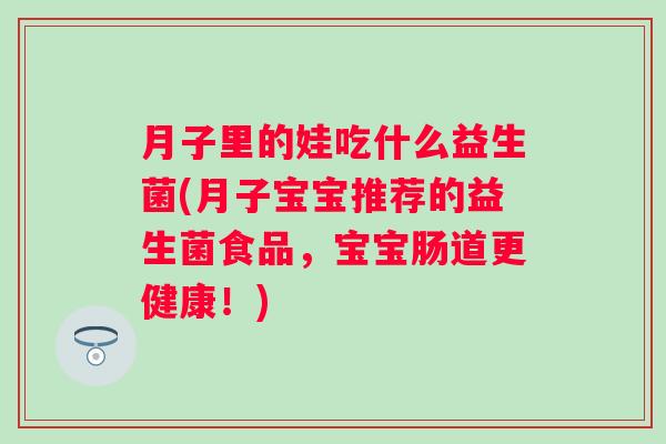 月子里的娃吃什么益生菌(月子宝宝推荐的益生菌食品，宝宝肠道更健康！)