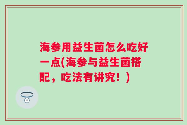 海参用益生菌怎么吃好一点(海参与益生菌搭配，吃法有讲究！)