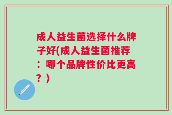 成人益生菌选择什么牌子好(成人益生菌推荐：哪个品牌性价比更高？)