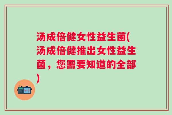 汤成倍健女性益生菌(汤成倍健推出女性益生菌,您需要知道的全部) 汤成倍健女性益生菌(汤成倍健推出女性益生菌,您需要知道的全部)