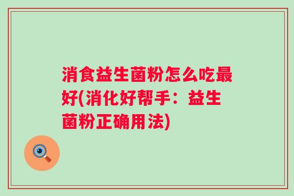 消食益生菌粉怎么吃好(消化好帮手：益生菌粉正确用法)