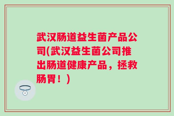 武汉肠道益生菌产品公司(武汉益生菌公司推出肠道健康产品，拯救肠胃！)