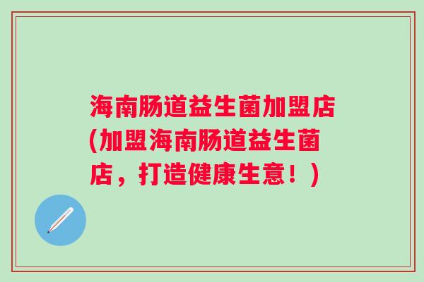 海南肠道益生菌加盟店(加盟海南肠道益生菌店,打造健康生意!) 海南肠道益生菌加盟店(加盟海南肠道益生菌店,打造健康生意!)